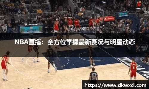 NBA直播：全方位掌握最新赛况与明星动态